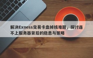 解决Exness交易卡盘掉线难题，探讨连不上服务器背后的隐患与策略