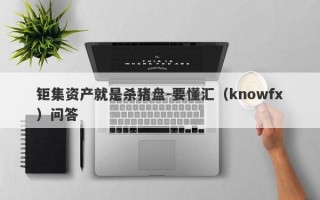 钜集资产就是杀猪盘-要懂汇（knowfx）问答