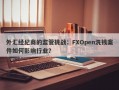 外汇经纪商的监管挑战：FXOpen洗钱案件如何影响行业？