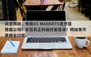 调查揭秘，券商XS MARKETS竟然是傀儡公司？背后真正的操控者是谁？揭秘事件真相全过程。