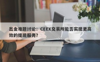 出金难题讨论：CEEX交易所能否实现更高效的提现服务？