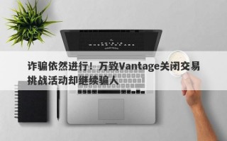 诈骗依然进行！万致Vantage关闭交易挑战活动却继续骗人