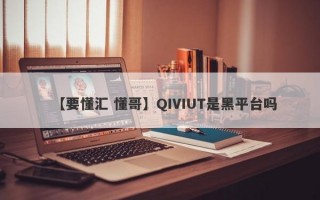 【要懂汇 懂哥】QIVIUT是黑平台吗
