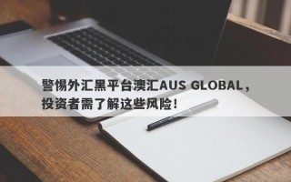 警惕外汇黑平台澳汇AUS GLOBAL，投资者需了解这些风险！