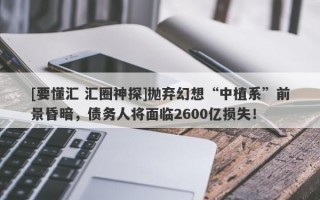 [要懂汇 汇圈神探]抛弃幻想“中植系”前景昏暗，债务人将面临2600亿损失！