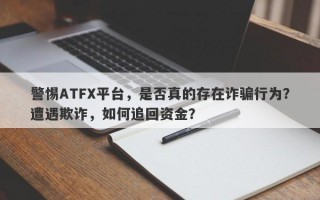 警惕ATFX平台，是否真的存在诈骗行为？遭遇欺诈，如何追回资金？