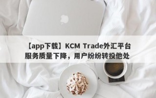 【app下载】KCM Trade外汇平台服务质量下降，用户纷纷转投他处