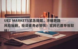 UEZ MARKETS紧急提醒，涉嫌跑路风险加剧，投资者务必警惕！官网已遭举报取缔！