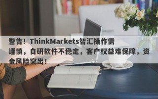 警告！ThinkMarkets智汇操作需谨慎，自研软件不稳定，客户权益难保障，资金风险突出！