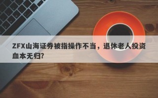 ZFX山海证券被指操作不当，退休老人投资血本无归？