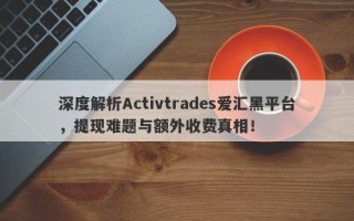 深度解析Activtrades爱汇黑平台，提现难题与额外收费真相！