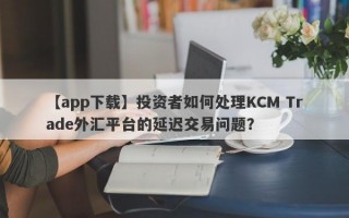 【app下载】投资者如何处理KCM Trade外汇平台的延迟交易问题？