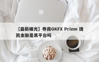 【最新曝光】券商GKFX Prime 捷凯金融是黑平台吗
