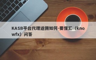 KASB平台代理返佣如何-要懂汇（knowfx）问答