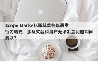 Scope Markets斯科普在华恶意行为曝光，涉及欠薪和用户无法出金问题如何解决？