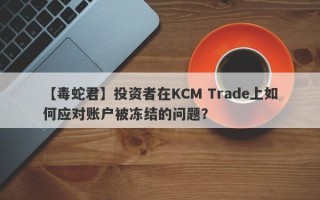 【毒蛇君】投资者在KCM Trade上如何应对账户被冻结的问题？