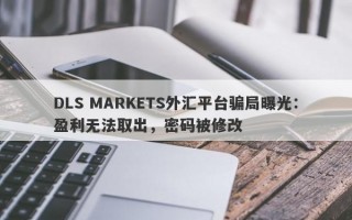 DLS MARKETS外汇平台骗局曝光：盈利无法取出，密码被修改