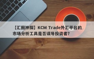 【汇圈神探】KCM Trade外汇平台的市场分析工具是否误导投资者？