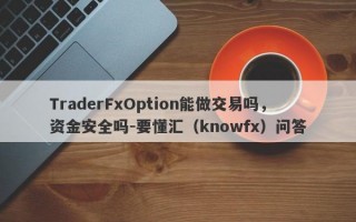 TraderFxOption能做交易吗，资金安全吗-要懂汇（knowfx）问答