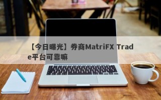 【今日曝光】券商MatriFX Trade平台可靠嘛
