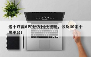 这个诈骗APP研发团伙被端，涉及40余个黑平台！