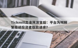 Tickmill出金风波背后：平台为何频繁拒绝投资者取款请求？