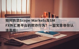 如何防范Scope Markets及SMFX外汇黑平台的欺诈行为？一篇文章带你认清真相！