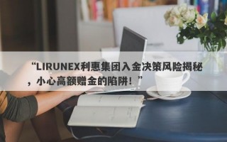 “LIRUNEX利惠集团入金决策风险揭秘，小心高额赠金的陷阱！”