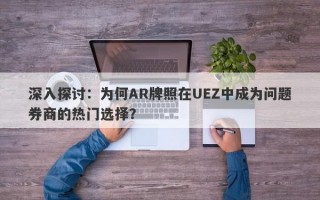 深入探讨：为何AR牌照在UEZ中成为问题券商的热门选择？