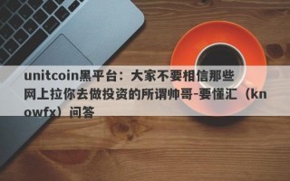 unitcoin黑平台：大家不要相信那些网上拉你去做投资的所谓帅哥-要懂汇（knowfx）问答