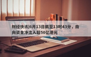 财经快讯|6月13日截至13时43分，南向资金净流入超50亿港元