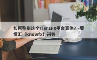 如何鉴别这个Tier1FX平台真伪？-要懂汇（knowfx）问答