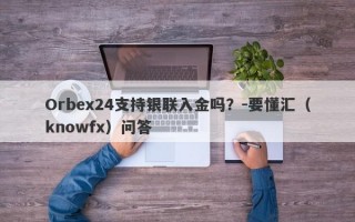 Orbex24支持银联入金吗？-要懂汇（knowfx）问答