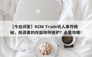 【今日问答】KCM Trade坑人事件揭秘，投资者的权益如何维护？必看攻略！