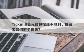 Tickmill美元钱包提现不顺利，投资者如何避免损失？