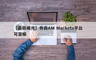 【最新曝光】券商AM Markets平台可靠嘛
