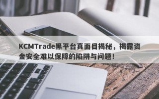 KCMTrade黑平台真面目揭秘，揭露资金安全难以保障的陷阱与问题！