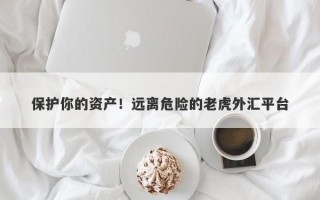 保护你的资产！远离危险的老虎外汇平台