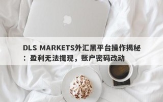 DLS MARKETS外汇黑平台操作揭秘：盈利无法提现，账户密码改动