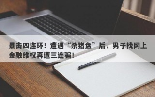 暴击四连环！遭遇“杀猪盘”后，男子找网上金融维权再遭三连骗！