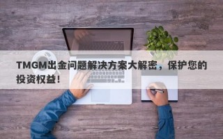 TMGM出金问题解决方案大解密，保护您的投资权益！