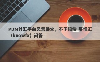 PDM外汇平台恶意跳空，不予赔偿-要懂汇（knowfx）问答