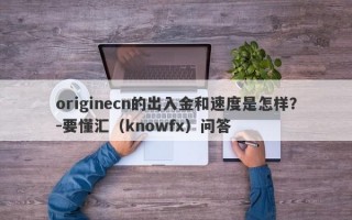 originecn的出入金和速度是怎样？-要懂汇（knowfx）问答