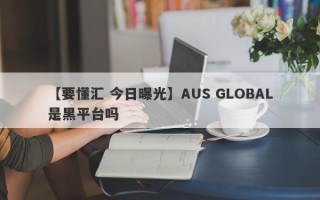 【要懂汇 今日曝光】AUS GLOBAL是黑平台吗
