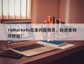 YaMarkets出金问题频发，投资者如何规避？