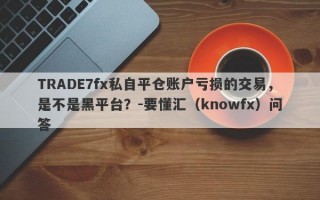 TRADE7fx私自平仓账户亏损的交易，是不是黑平台？-要懂汇（knowfx）问答