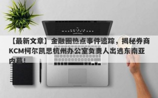 【最新文章】金融圈热点事件追踪，揭秘券商KCM柯尔凯思杭州办公室负责人出逃东南亚内幕！