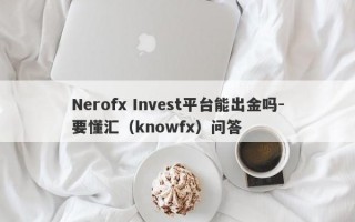 Nerofx Invest平台能出金吗-要懂汇（knowfx）问答