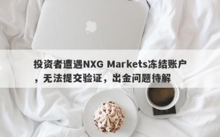 投资者遭遇NXG Markets冻结账户，无法提交验证，出金问题待解