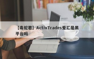 【毒蛇君】ActivTrades爱汇是黑平台吗
